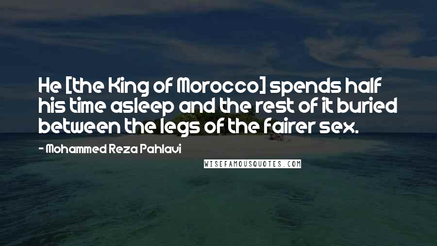 Mohammed Reza Pahlavi Quotes: He [the King of Morocco] spends half his time asleep and the rest of it buried between the legs of the fairer sex.