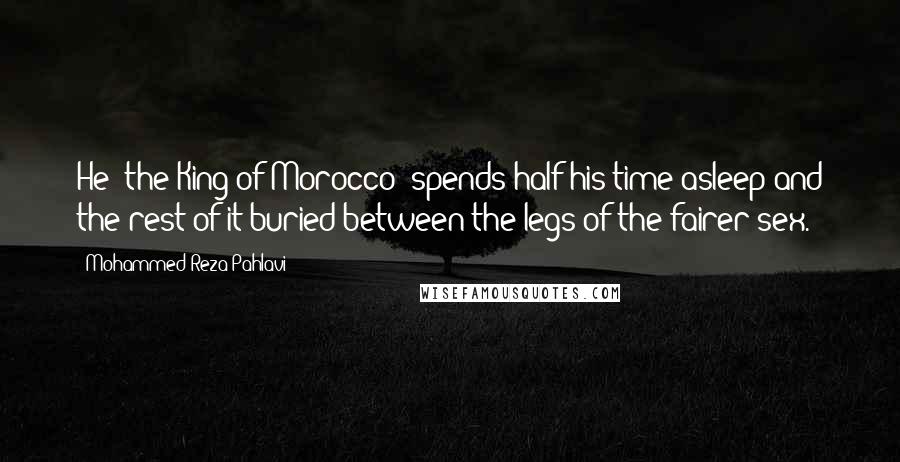 Mohammed Reza Pahlavi Quotes: He [the King of Morocco] spends half his time asleep and the rest of it buried between the legs of the fairer sex.