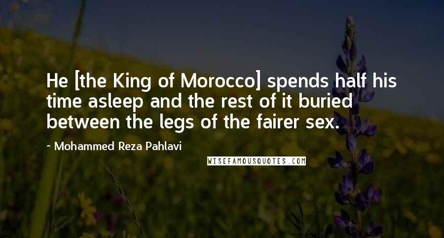 Mohammed Reza Pahlavi Quotes: He [the King of Morocco] spends half his time asleep and the rest of it buried between the legs of the fairer sex.