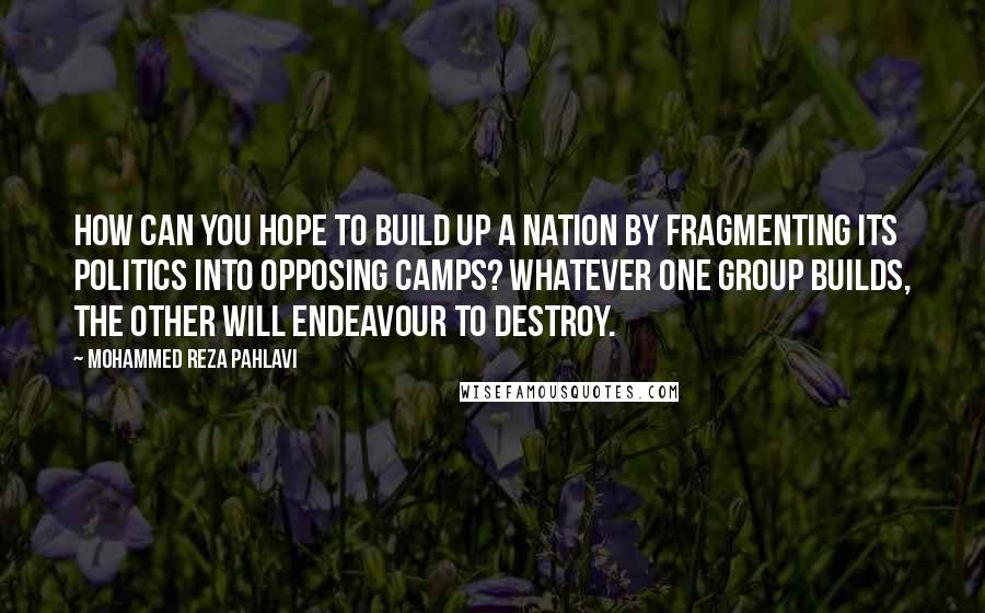 Mohammed Reza Pahlavi Quotes: How can you hope to build up a nation by fragmenting its politics into opposing camps? Whatever one group builds, the other will endeavour to destroy.