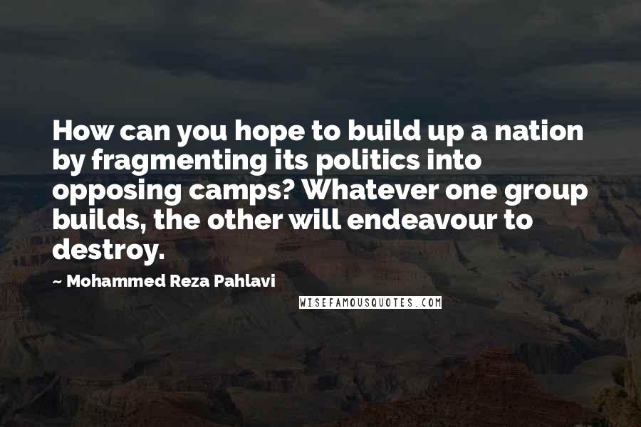 Mohammed Reza Pahlavi Quotes: How can you hope to build up a nation by fragmenting its politics into opposing camps? Whatever one group builds, the other will endeavour to destroy.