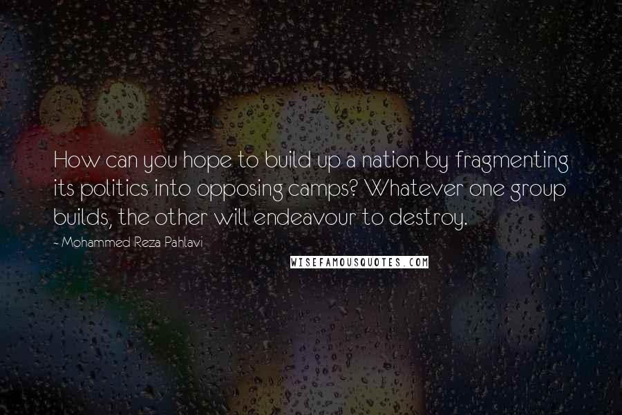 Mohammed Reza Pahlavi Quotes: How can you hope to build up a nation by fragmenting its politics into opposing camps? Whatever one group builds, the other will endeavour to destroy.