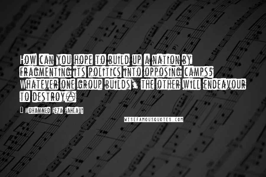Mohammed Reza Pahlavi Quotes: How can you hope to build up a nation by fragmenting its politics into opposing camps? Whatever one group builds, the other will endeavour to destroy.