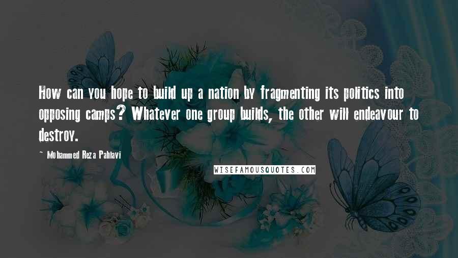 Mohammed Reza Pahlavi Quotes: How can you hope to build up a nation by fragmenting its politics into opposing camps? Whatever one group builds, the other will endeavour to destroy.