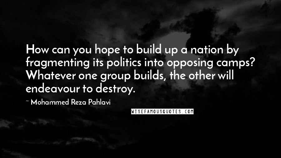 Mohammed Reza Pahlavi Quotes: How can you hope to build up a nation by fragmenting its politics into opposing camps? Whatever one group builds, the other will endeavour to destroy.