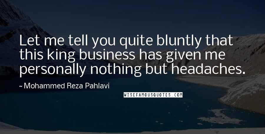 Mohammed Reza Pahlavi Quotes: Let me tell you quite bluntly that this king business has given me personally nothing but headaches.