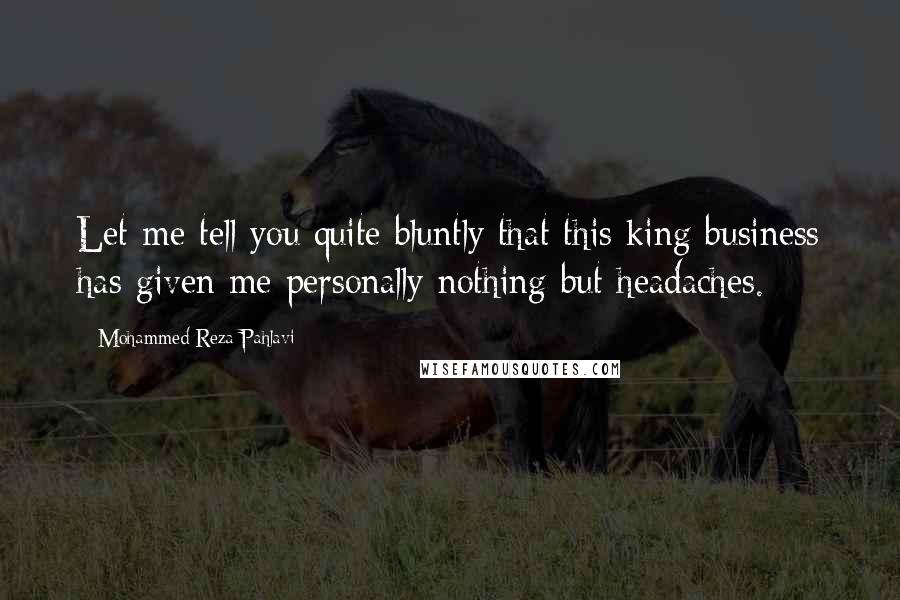 Mohammed Reza Pahlavi Quotes: Let me tell you quite bluntly that this king business has given me personally nothing but headaches.