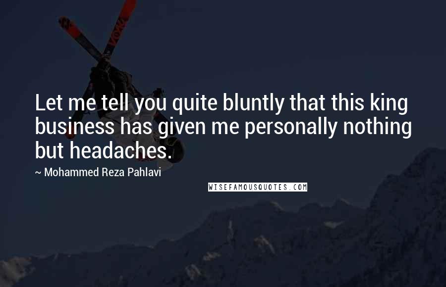 Mohammed Reza Pahlavi Quotes: Let me tell you quite bluntly that this king business has given me personally nothing but headaches.