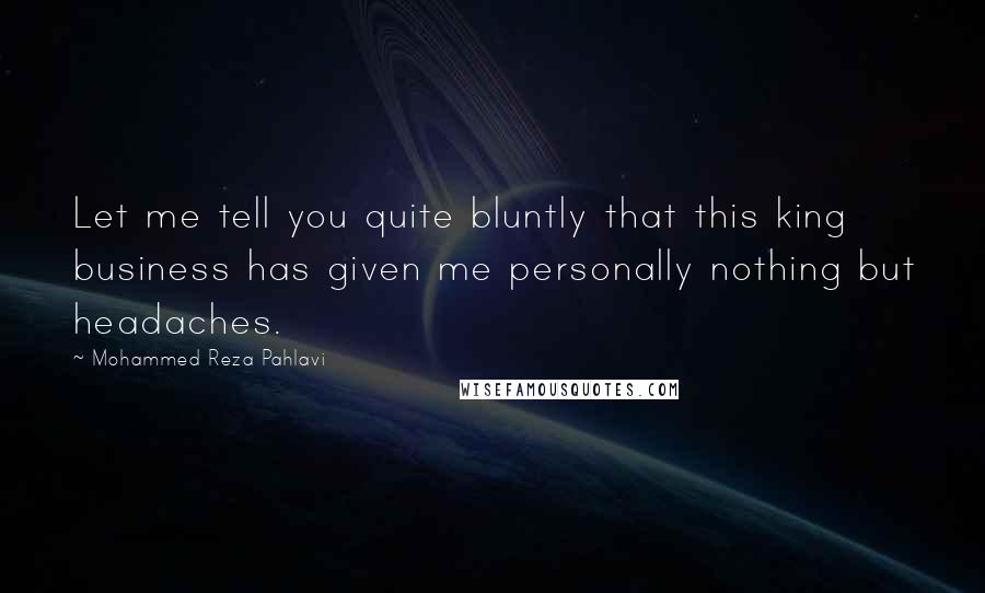 Mohammed Reza Pahlavi Quotes: Let me tell you quite bluntly that this king business has given me personally nothing but headaches.