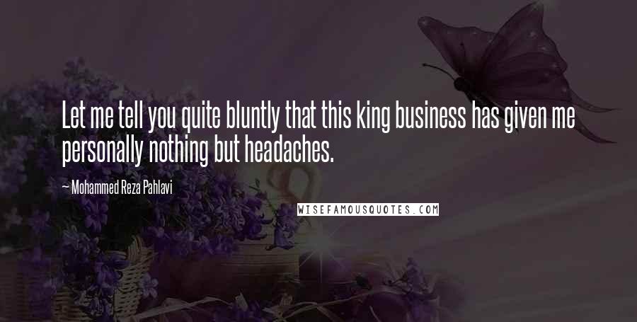 Mohammed Reza Pahlavi Quotes: Let me tell you quite bluntly that this king business has given me personally nothing but headaches.