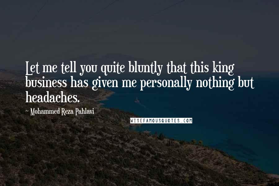 Mohammed Reza Pahlavi Quotes: Let me tell you quite bluntly that this king business has given me personally nothing but headaches.