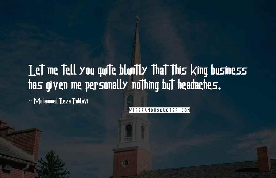 Mohammed Reza Pahlavi Quotes: Let me tell you quite bluntly that this king business has given me personally nothing but headaches.