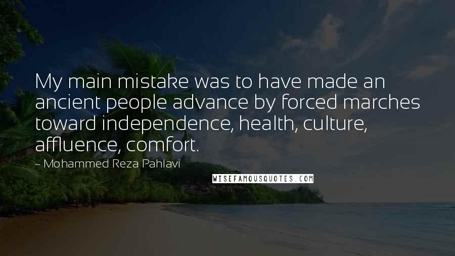 Mohammed Reza Pahlavi Quotes: My main mistake was to have made an ancient people advance by forced marches toward independence, health, culture, affluence, comfort.