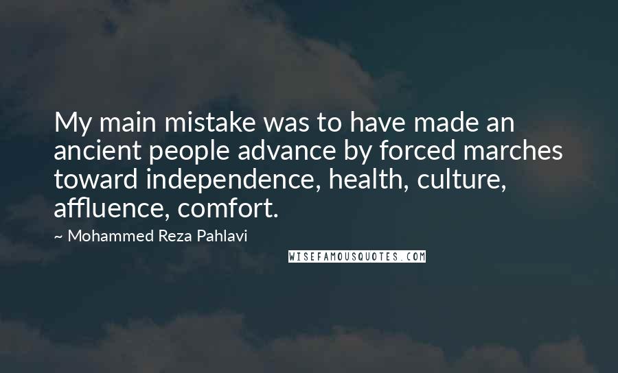 Mohammed Reza Pahlavi Quotes: My main mistake was to have made an ancient people advance by forced marches toward independence, health, culture, affluence, comfort.