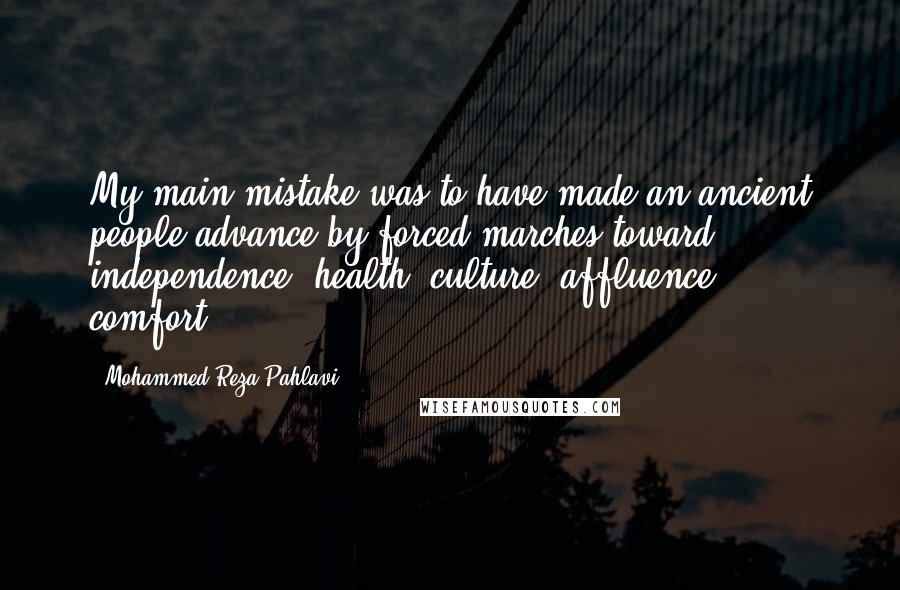 Mohammed Reza Pahlavi Quotes: My main mistake was to have made an ancient people advance by forced marches toward independence, health, culture, affluence, comfort.