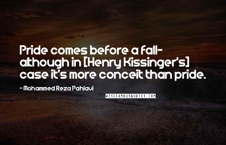 Mohammed Reza Pahlavi Quotes: Pride comes before a fall- although in [Henry Kissinger's] case it's more conceit than pride.