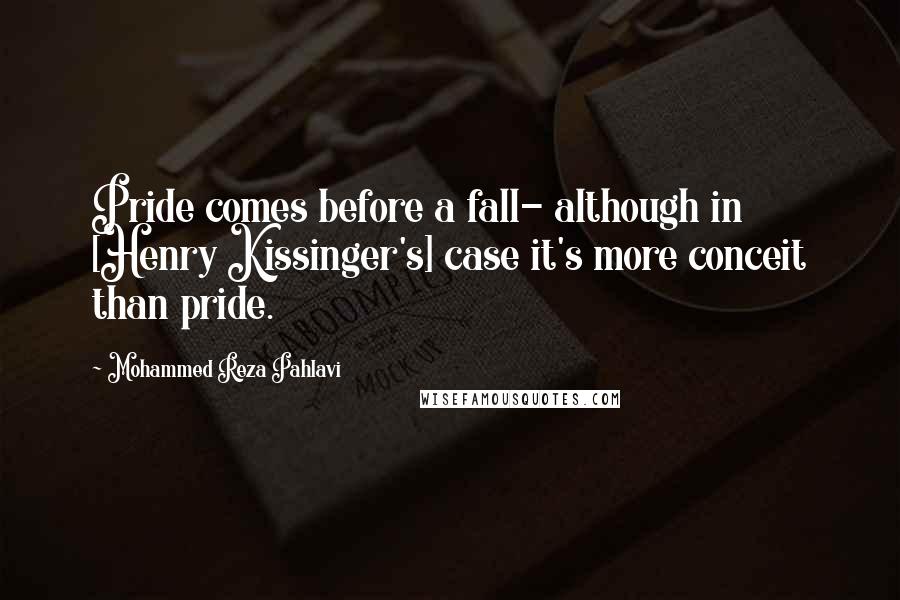 Mohammed Reza Pahlavi Quotes: Pride comes before a fall- although in [Henry Kissinger's] case it's more conceit than pride.