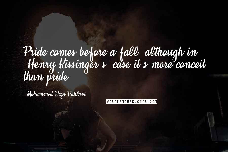 Mohammed Reza Pahlavi Quotes: Pride comes before a fall- although in [Henry Kissinger's] case it's more conceit than pride.