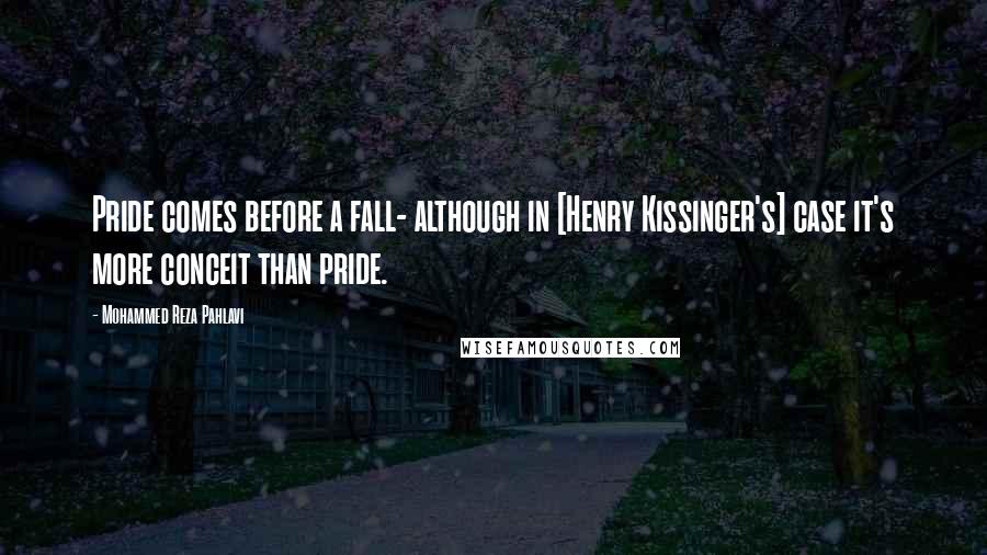 Mohammed Reza Pahlavi Quotes: Pride comes before a fall- although in [Henry Kissinger's] case it's more conceit than pride.