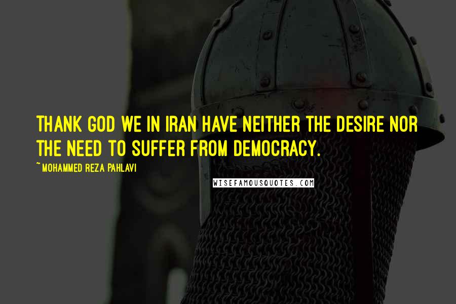 Mohammed Reza Pahlavi Quotes: Thank God we in Iran have neither the desire nor the need to suffer from democracy.