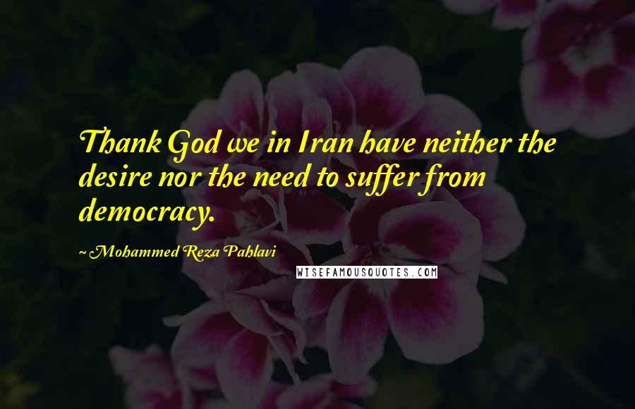 Mohammed Reza Pahlavi Quotes: Thank God we in Iran have neither the desire nor the need to suffer from democracy.