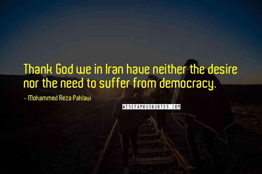 Mohammed Reza Pahlavi Quotes: Thank God we in Iran have neither the desire nor the need to suffer from democracy.