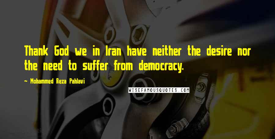 Mohammed Reza Pahlavi Quotes: Thank God we in Iran have neither the desire nor the need to suffer from democracy.