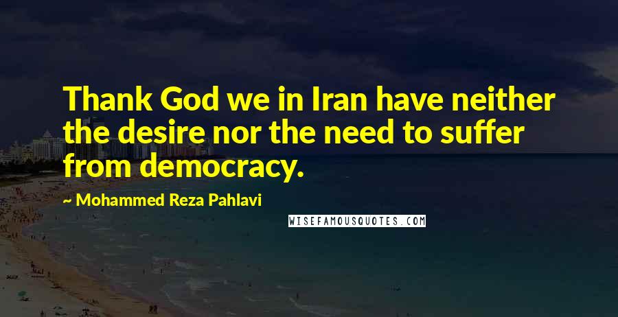 Mohammed Reza Pahlavi Quotes: Thank God we in Iran have neither the desire nor the need to suffer from democracy.