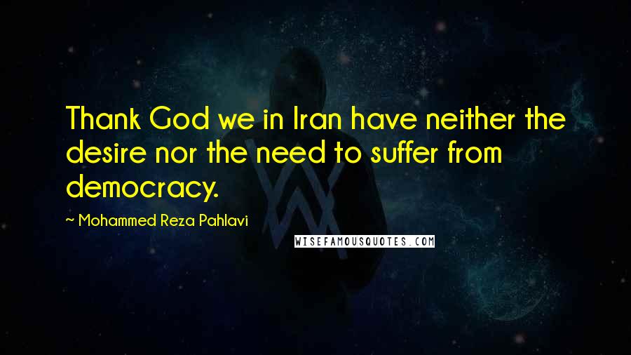 Mohammed Reza Pahlavi Quotes: Thank God we in Iran have neither the desire nor the need to suffer from democracy.