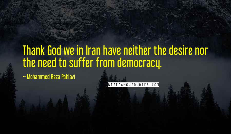 Mohammed Reza Pahlavi Quotes: Thank God we in Iran have neither the desire nor the need to suffer from democracy.