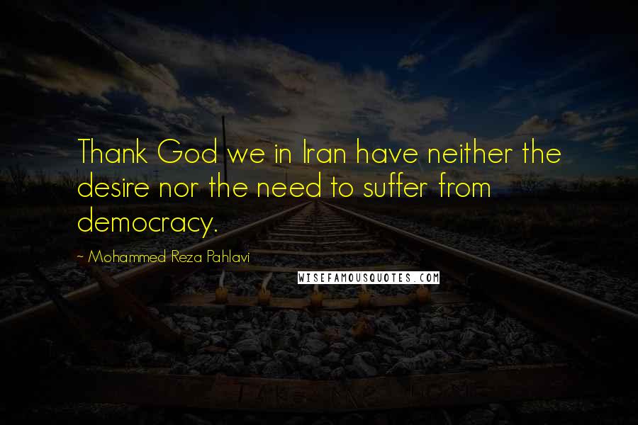 Mohammed Reza Pahlavi Quotes: Thank God we in Iran have neither the desire nor the need to suffer from democracy.