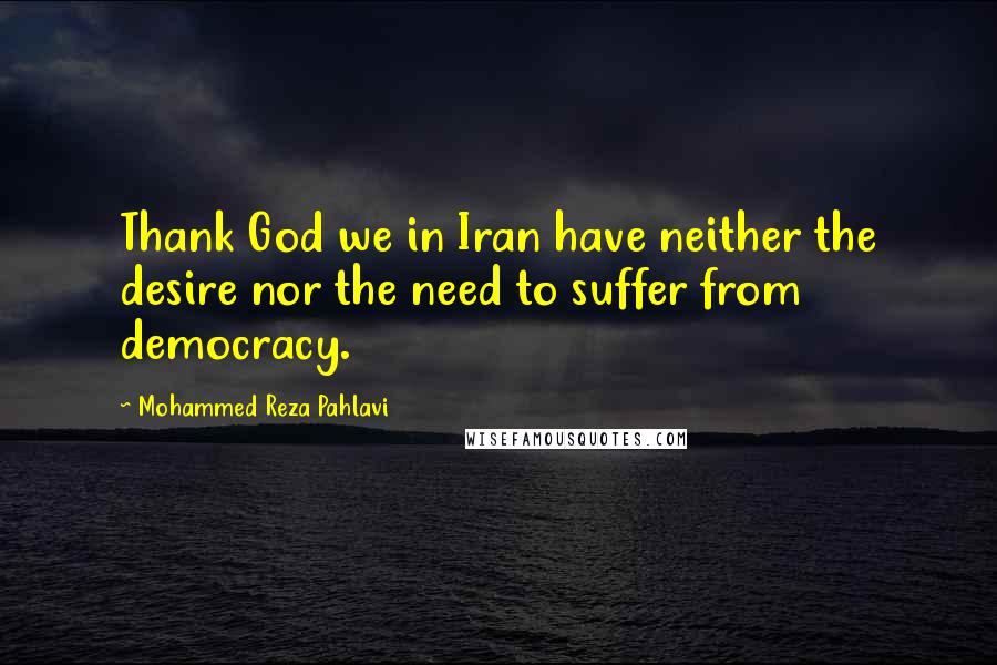 Mohammed Reza Pahlavi Quotes: Thank God we in Iran have neither the desire nor the need to suffer from democracy.