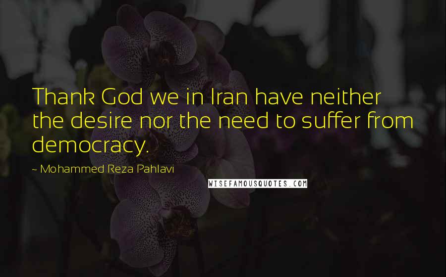 Mohammed Reza Pahlavi Quotes: Thank God we in Iran have neither the desire nor the need to suffer from democracy.