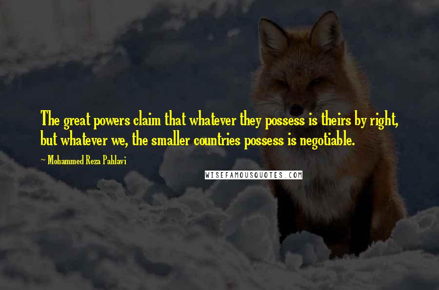 Mohammed Reza Pahlavi Quotes: The great powers claim that whatever they possess is theirs by right, but whatever we, the smaller countries possess is negotiable.