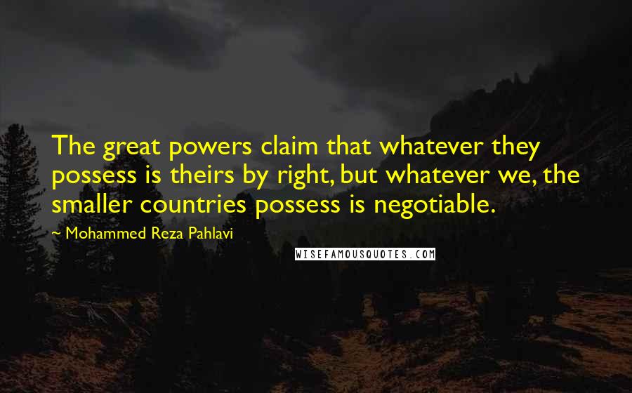 Mohammed Reza Pahlavi Quotes: The great powers claim that whatever they possess is theirs by right, but whatever we, the smaller countries possess is negotiable.