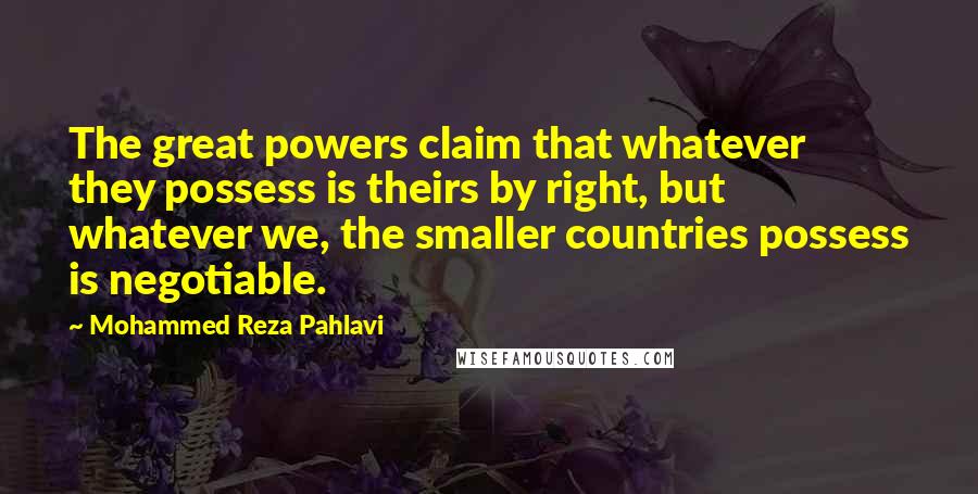 Mohammed Reza Pahlavi Quotes: The great powers claim that whatever they possess is theirs by right, but whatever we, the smaller countries possess is negotiable.