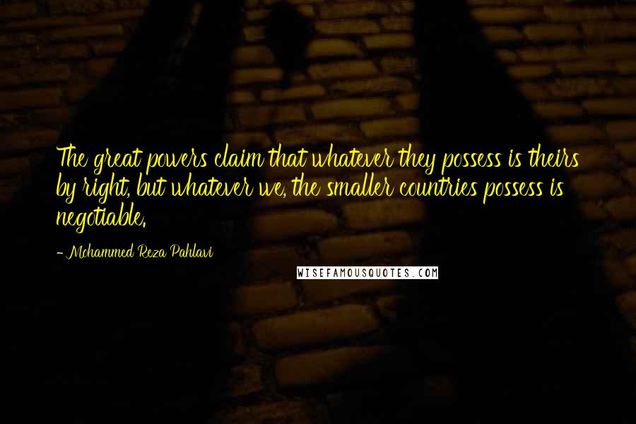 Mohammed Reza Pahlavi Quotes: The great powers claim that whatever they possess is theirs by right, but whatever we, the smaller countries possess is negotiable.