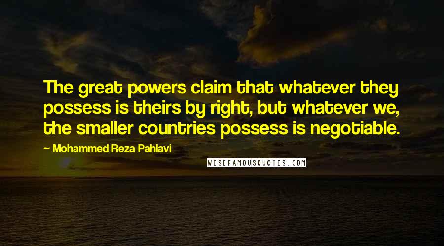 Mohammed Reza Pahlavi Quotes: The great powers claim that whatever they possess is theirs by right, but whatever we, the smaller countries possess is negotiable.