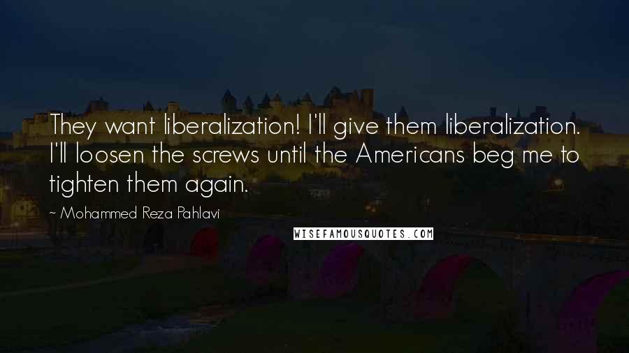 Mohammed Reza Pahlavi Quotes: They want liberalization! I'll give them liberalization. I'll loosen the screws until the Americans beg me to tighten them again.