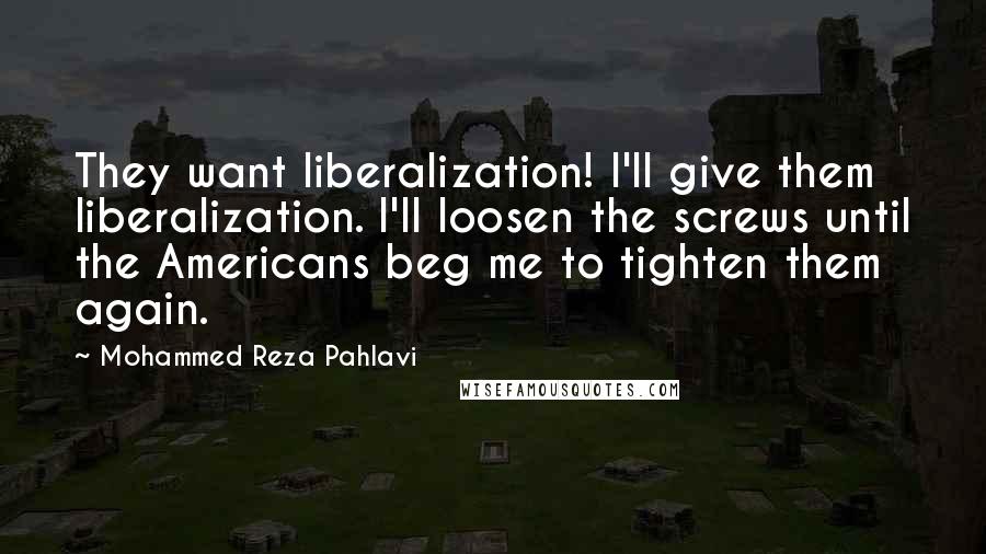 Mohammed Reza Pahlavi Quotes: They want liberalization! I'll give them liberalization. I'll loosen the screws until the Americans beg me to tighten them again.