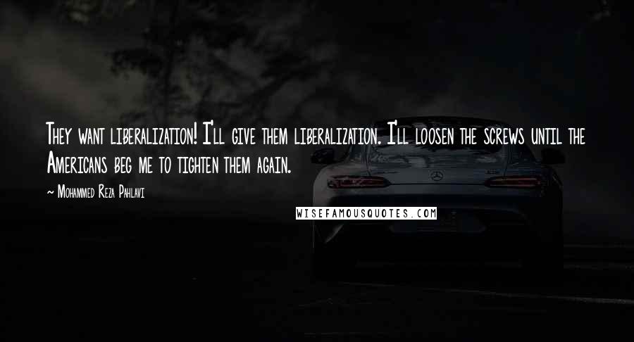 Mohammed Reza Pahlavi Quotes: They want liberalization! I'll give them liberalization. I'll loosen the screws until the Americans beg me to tighten them again.