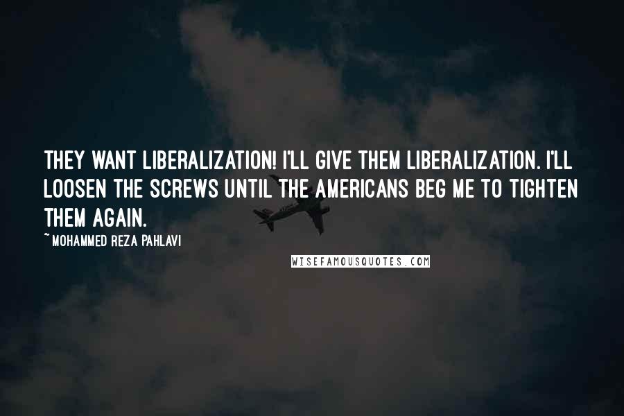 Mohammed Reza Pahlavi Quotes: They want liberalization! I'll give them liberalization. I'll loosen the screws until the Americans beg me to tighten them again.