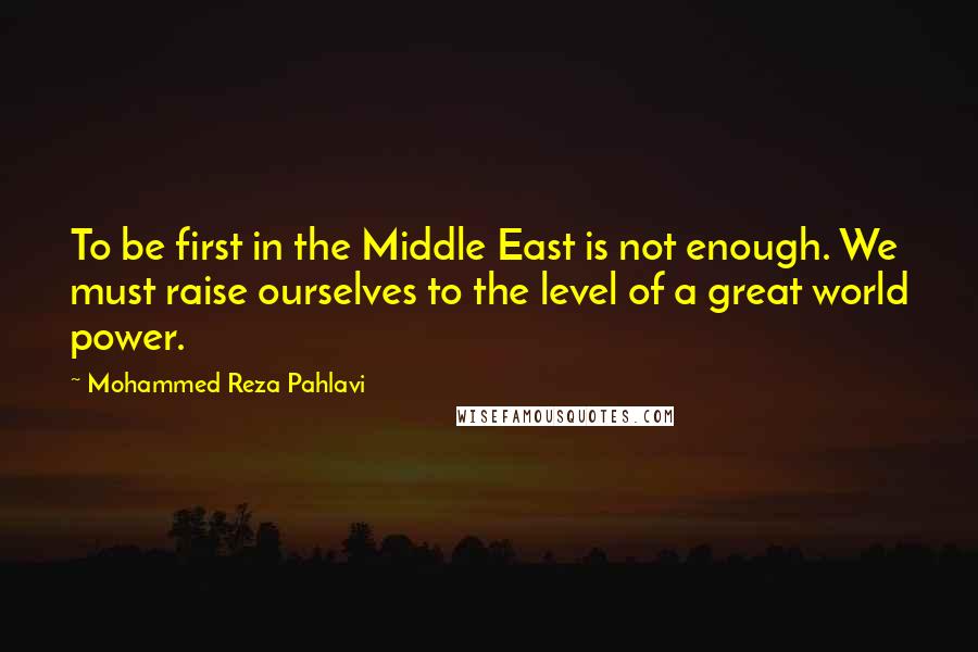 Mohammed Reza Pahlavi Quotes: To be first in the Middle East is not enough. We must raise ourselves to the level of a great world power.