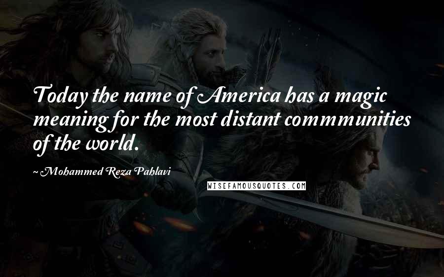 Mohammed Reza Pahlavi Quotes: Today the name of America has a magic meaning for the most distant commmunities of the world.