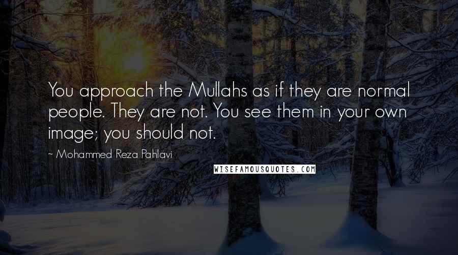 Mohammed Reza Pahlavi Quotes: You approach the Mullahs as if they are normal people. They are not. You see them in your own image; you should not.