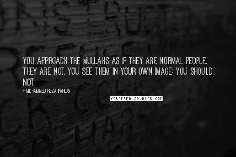 Mohammed Reza Pahlavi Quotes: You approach the Mullahs as if they are normal people. They are not. You see them in your own image; you should not.