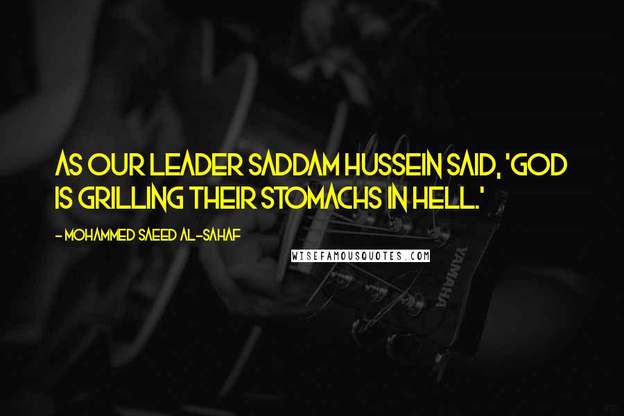 Mohammed Saeed Al-Sahaf Quotes: As our leader Saddam Hussein said, 'God is grilling their stomachs in hell.'