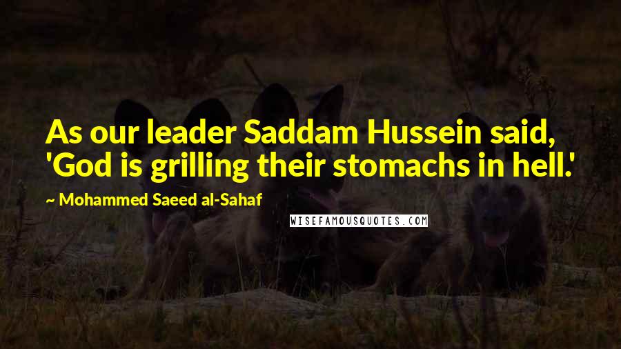 Mohammed Saeed Al-Sahaf Quotes: As our leader Saddam Hussein said, 'God is grilling their stomachs in hell.'