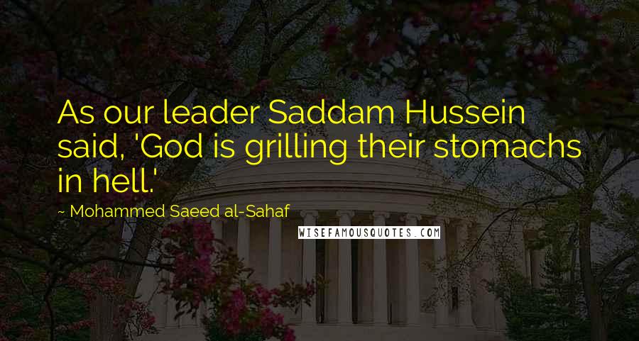 Mohammed Saeed Al-Sahaf Quotes: As our leader Saddam Hussein said, 'God is grilling their stomachs in hell.'