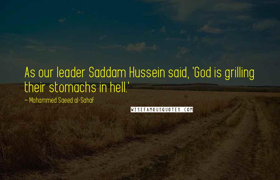 Mohammed Saeed Al-Sahaf Quotes: As our leader Saddam Hussein said, 'God is grilling their stomachs in hell.'